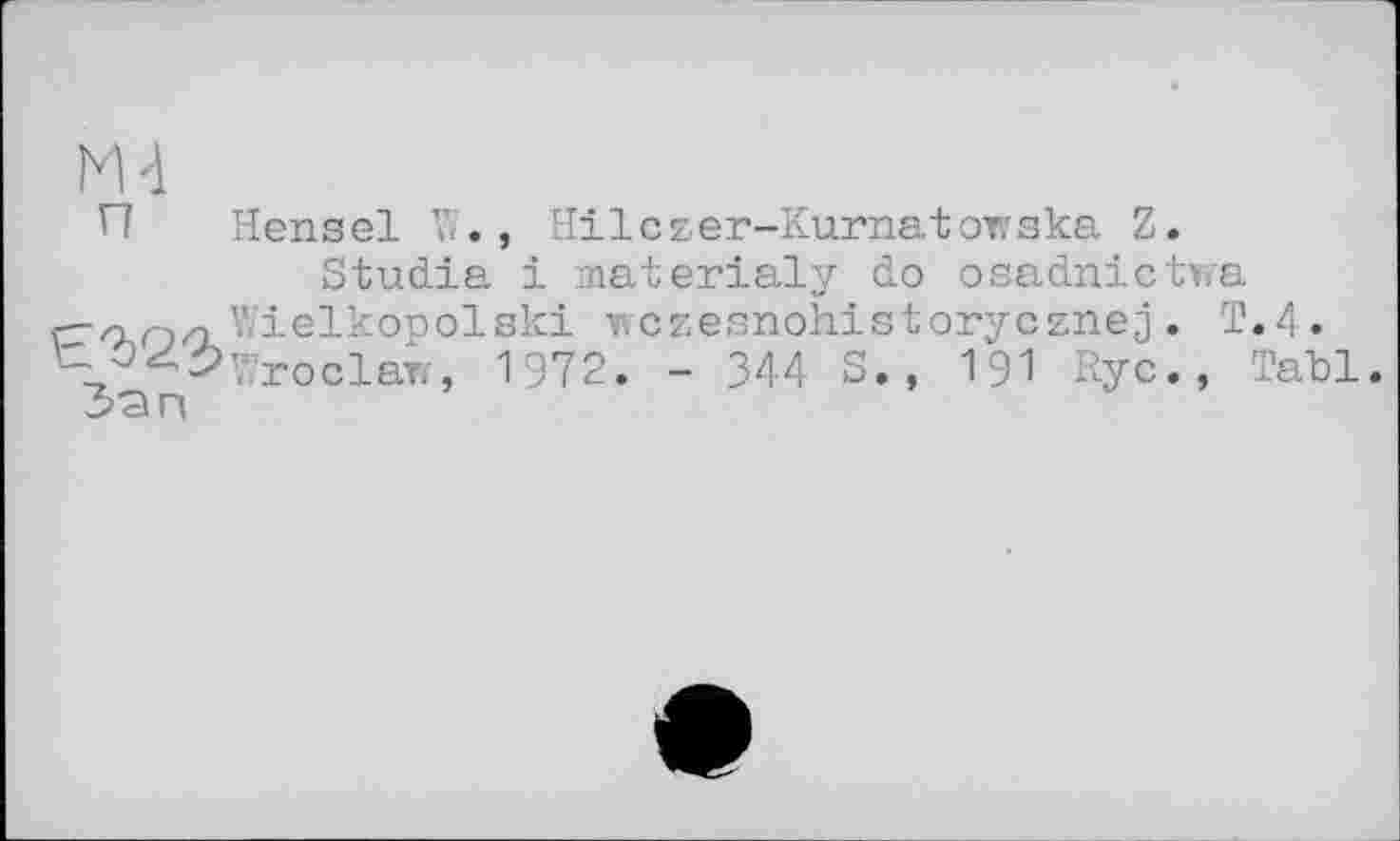 ﻿М 4
И Hensel W., Hilczer-Kurnatowska Z.
Studia і materialу do osadnictwa /nO/i V.'ielkopolski wczesnohistorycznej. T.4.
1972. - 344 S., 191 Rye., Tabl